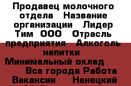 Продавец молочного отдела › Название организации ­ Лидер Тим, ООО › Отрасль предприятия ­ Алкоголь, напитки › Минимальный оклад ­ 28 000 - Все города Работа » Вакансии   . Ненецкий АО,Волоковая д.